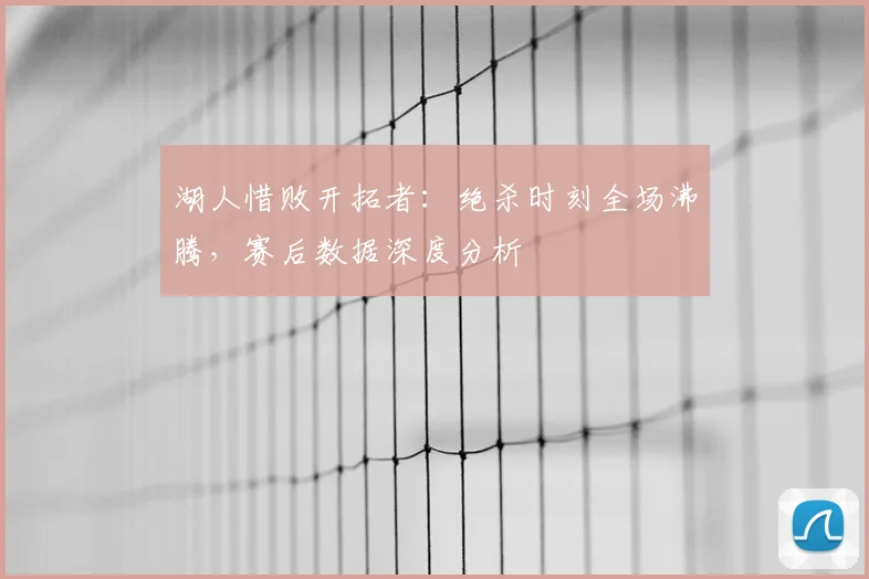 湖人惜败开拓者：绝杀时刻全场沸腾，赛后数据深度分析
