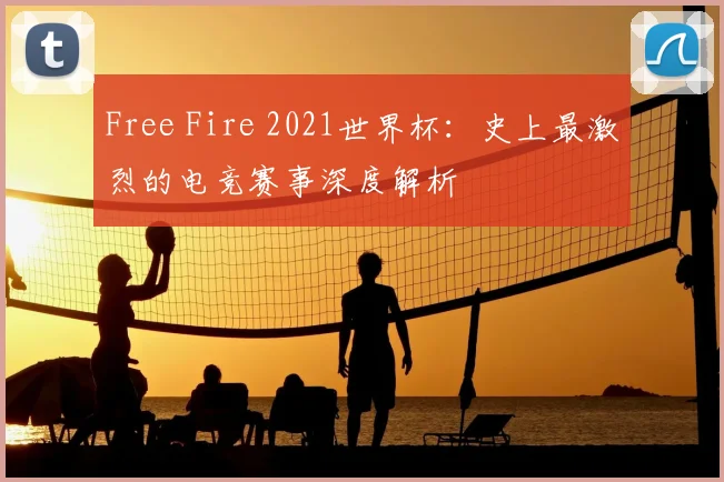 Free Fire 2021世界杯:史上最激烈的电竞赛事深度解析