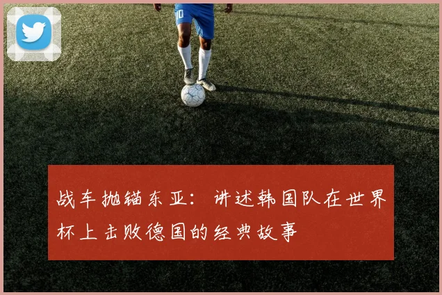 战车抛锚东亚:讲述韩国队在世界杯上击败德国的经典故事