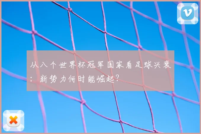 从八个世界杯冠军国家看足球兴衰:新势力何时能崛起?