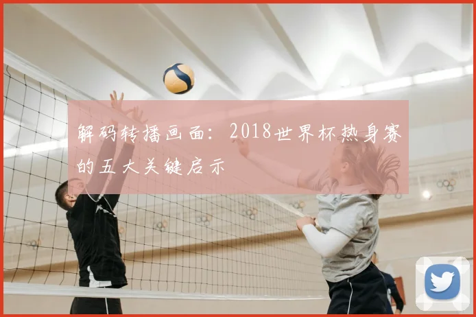 解码转播画面：2018世界杯热身赛的五大关键启示