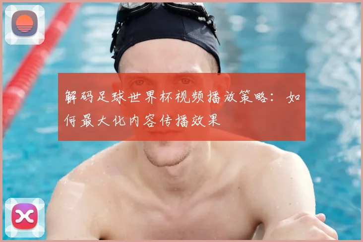 解码足球世界杯视频播放策略：如何最大化内容传播效果