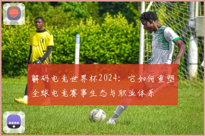 解码电竞世界杯2024：它如何重塑全球电竞赛事生态与职业体系