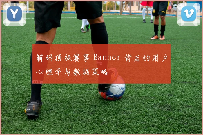 解码顶级赛事 Banner 背后的用户心理学与数据策略