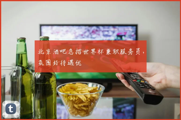 北京酒吧急招世界杯兼职服务员,氛围好待遇优