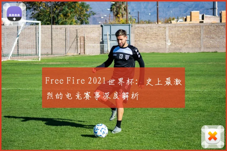 Free Fire 2021世界杯:史上最激烈的电竞赛事深度解析