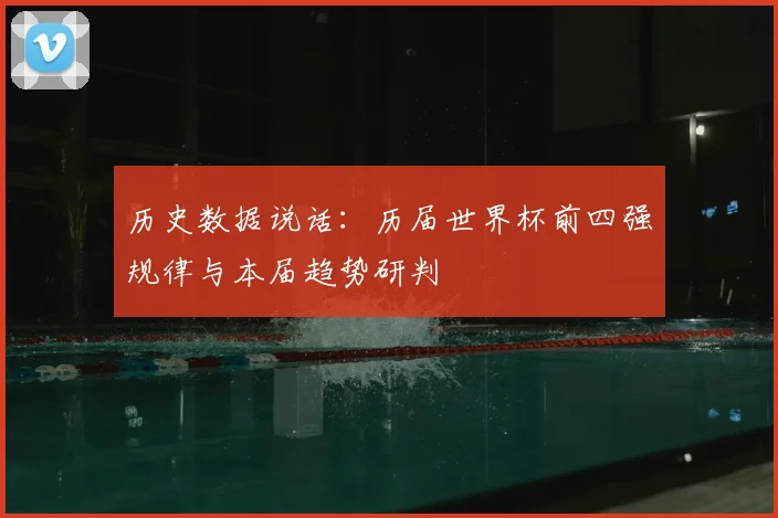 历史数据说话：历届世界杯前四强规律与本届趋势研判