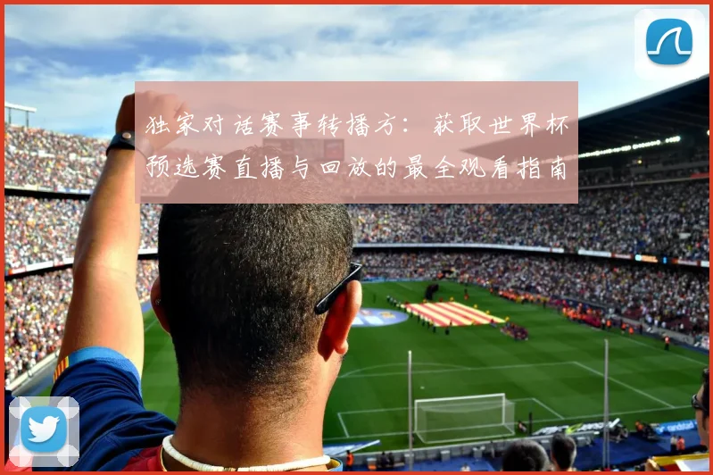独家对话赛事转播方:获取世界杯预选赛直播与回放的最全观看指南
