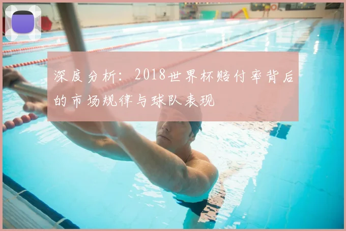 深度分析:2018世界杯赔付率背后的市场规律与球队表现