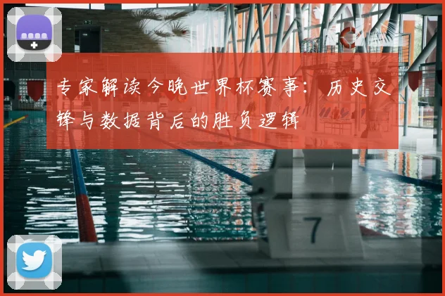 专家解读今晚世界杯赛事：历史交锋与数据背后的胜负逻辑