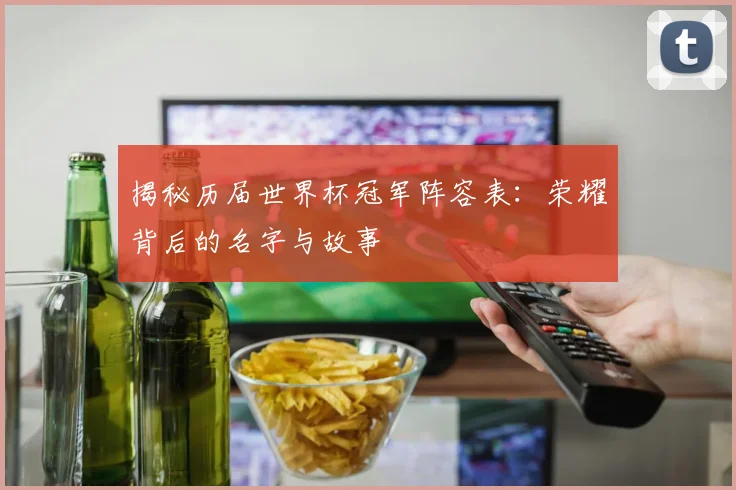 揭秘历届世界杯冠军阵容表：荣耀背后的名字与故事