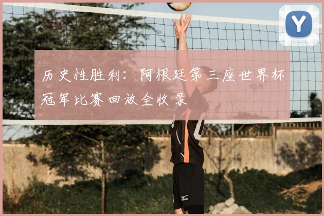 历史性胜利：阿根廷第三座世界杯冠军比赛回放全收录
