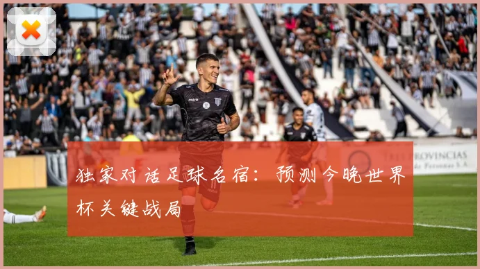 独家对话足球名宿:预测今晚世界杯关键战局