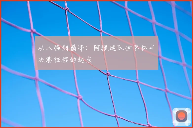 从八强到巅峰:阿根廷队世界杯半决赛征程的起点