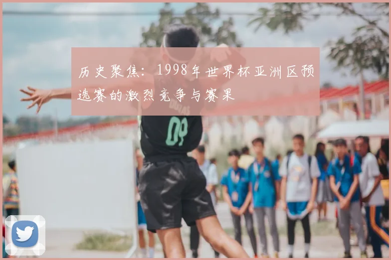 历史聚焦：1998年世界杯亚洲区预选赛的激烈竞争与赛果