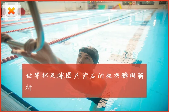 世界杯足球图片背后的经典瞬间解析