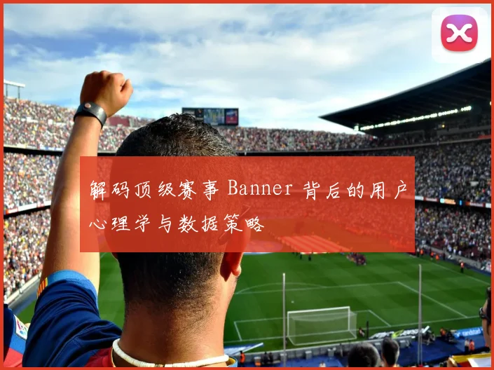 解码顶级赛事 Banner 背后的用户心理学与数据策略