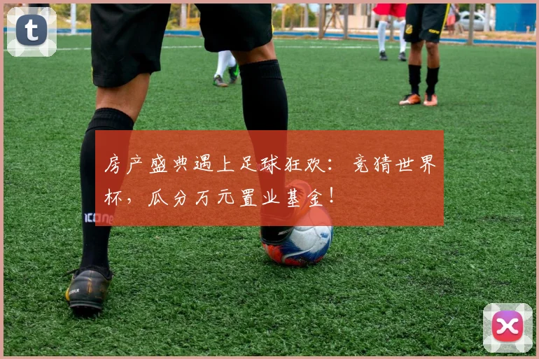 房产盛典遇上足球狂欢:竞猜世界杯,瓜分万元置业基金!
