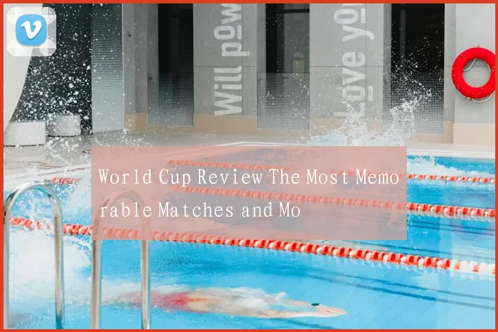 World Cup Review The Most Memorable Matches and Mo