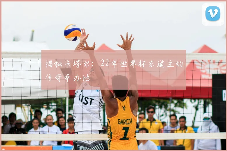 揭秘卡塔尔：22年世界杯东道主的传奇举办地