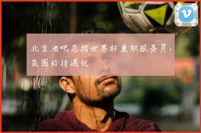 北京酒吧急招世界杯兼职服务员,氛围好待遇优