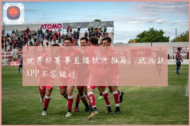 世界杯赛事直播软件推荐:这几款APP不容错过