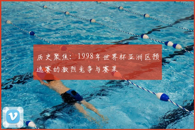 历史聚焦：1998年世界杯亚洲区预选赛的激烈竞争与赛果