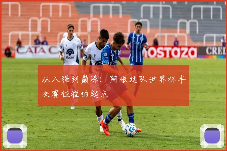 从八强到巅峰:阿根廷队世界杯半决赛征程的起点