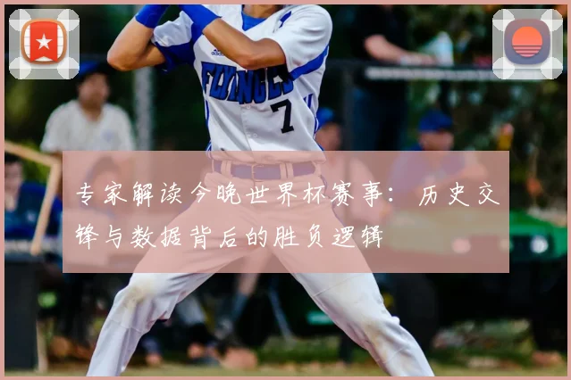 专家解读今晚世界杯赛事：历史交锋与数据背后的胜负逻辑
