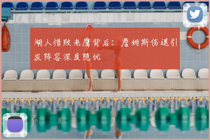 湖人惜败老鹰背后：詹姆斯伤退引发阵容深度隐忧