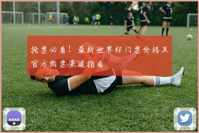 抢票必看！最新世界杯门票价格及官方购票渠道指南