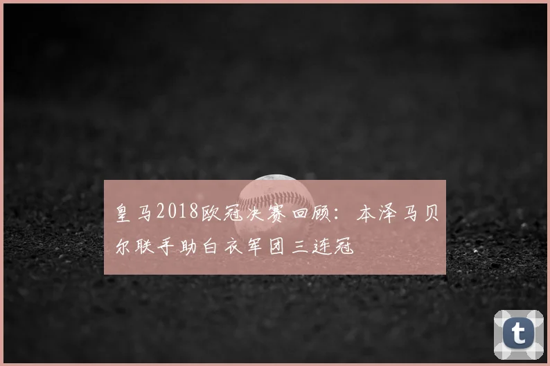皇马2018欧冠决赛回顾：本泽马贝尔联手助白衣军团三连冠