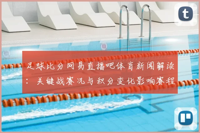 足球比分网易直播吧体育新闻解读：关键战赛况与积分变化影响赛程安排