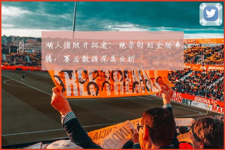 湖人惜败开拓者：绝杀时刻全场沸腾，赛后数据深度分析