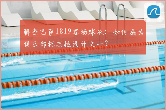 解密巴萨1819客场球衣:如何成为俱乐部标志性设计之一?