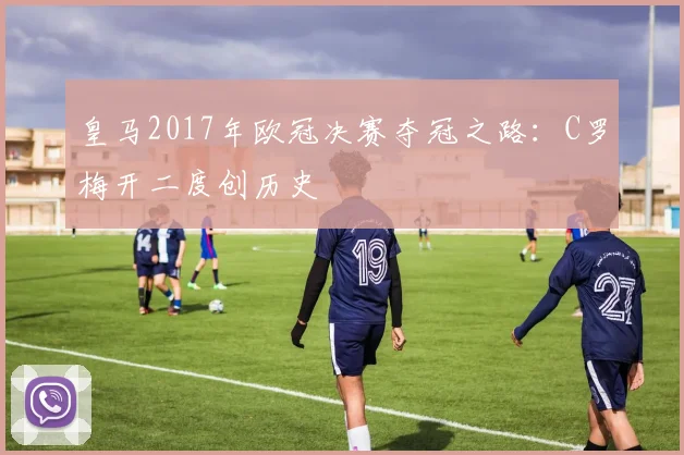 皇马2017年欧冠决赛夺冠之路:C罗梅开二度创历史