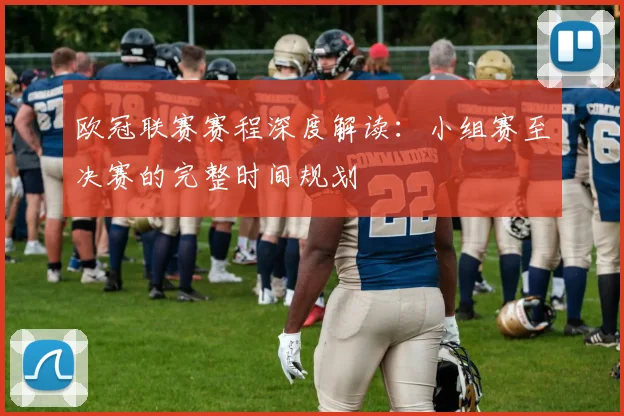 欧冠联赛赛程深度解读：小组赛至决赛的完整时间规划