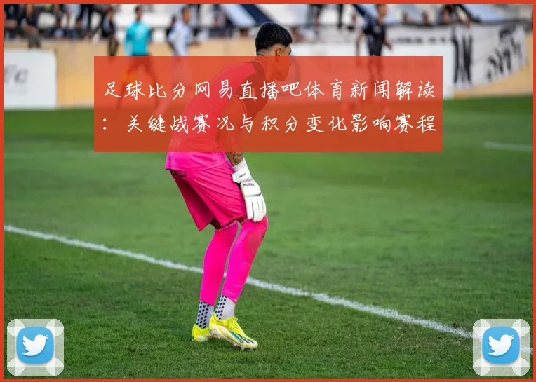 足球比分网易直播吧体育新闻解读：关键战赛况与积分变化影响赛程安排