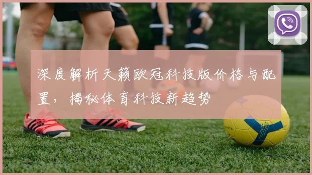 深度解析天籁欧冠科技版价格与配置,揭秘体育科技新趋势