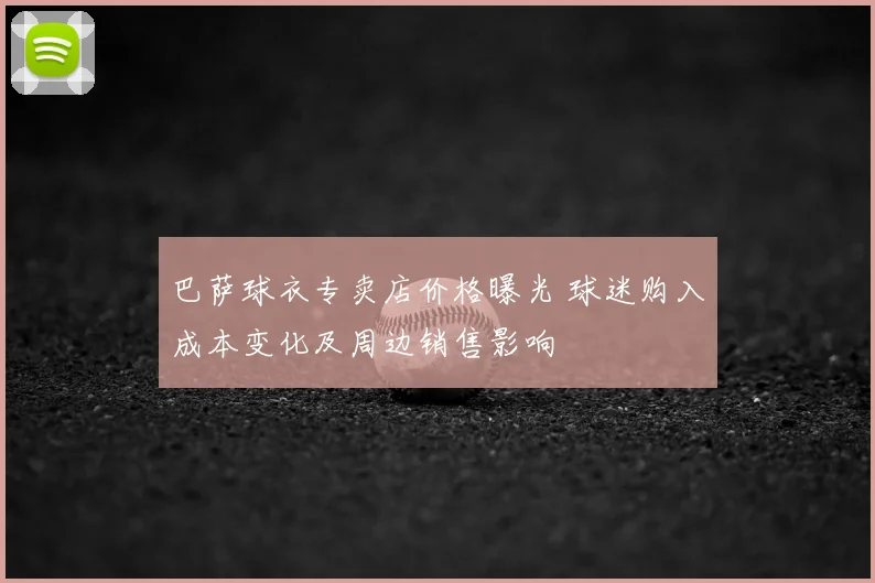 巴萨球衣专卖店价格曝光 球迷购入成本变化及周边销售影响