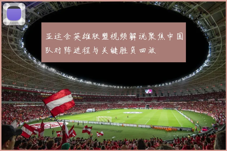 亚运会英雄联盟视频解说聚焦中国队对阵进程与关键胜负回放