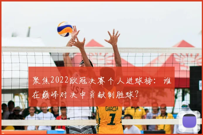 聚焦2022欧冠决赛个人进球榜:谁在巅峰对决中贡献制胜球?