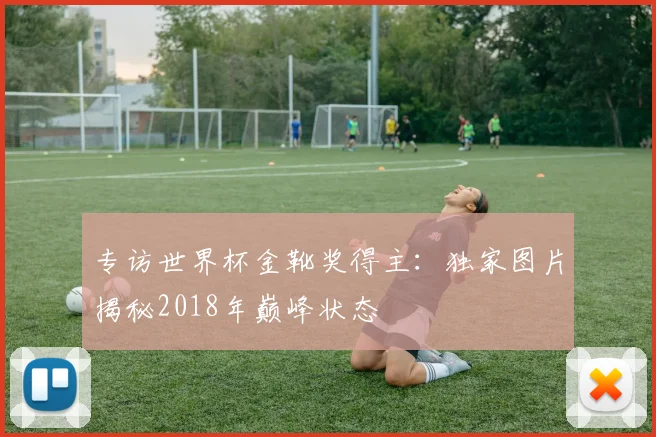 专访世界杯金靴奖得主：独家图片揭秘2018年巅峰状态