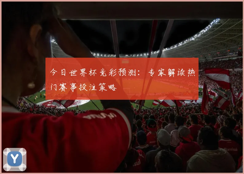 今日世界杯竞彩预测：专家解读热门赛事投注策略