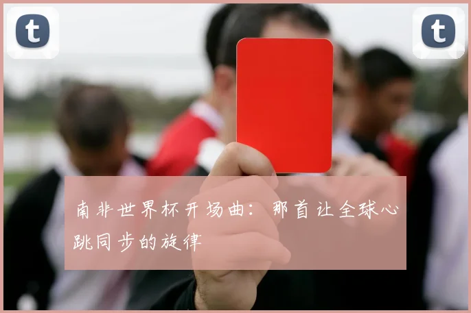 南非世界杯开场曲：那首让全球心跳同步的旋律