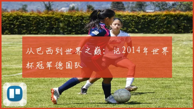 从巴西到世界之巅：记2014年世界杯冠军德国队